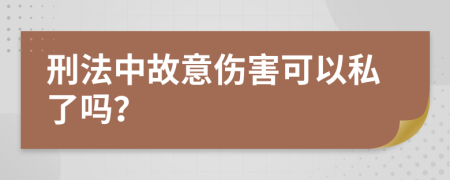 刑法中故意伤害可以私了吗？