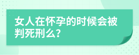 女人在怀孕的时候会被判死刑么？