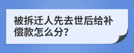 被拆迁人先去世后给补偿款怎么分？