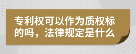 专利权可以作为质权标的吗，法律规定是什么