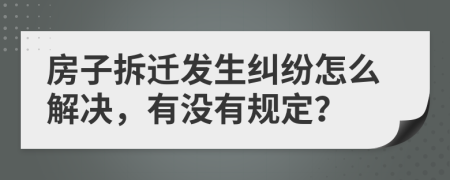 房子拆迁发生纠纷怎么解决，有没有规定？