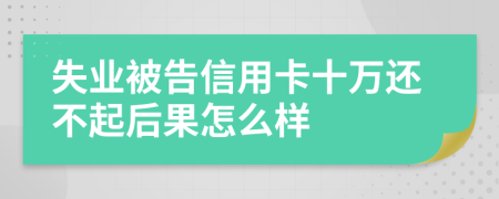 失业被告信用卡十万还不起后果怎么样