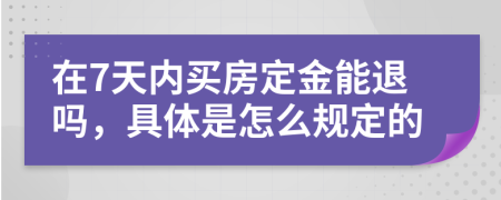 在7天内买房定金能退吗，具体是怎么规定的