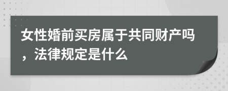 女性婚前买房属于共同财产吗，法律规定是什么
