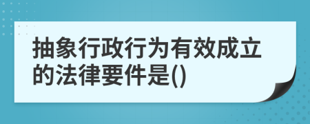 抽象行政行为有效成立的法律要件是()