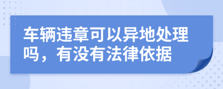 车辆违章可以异地处理吗，有没有法律依据