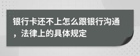 银行卡还不上怎么跟银行沟通，法律上的具体规定