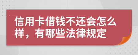 信用卡借钱不还会怎么样，有哪些法律规定