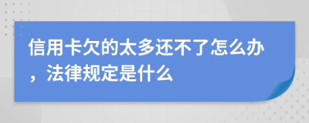 信用卡欠的太多还不了怎么办，法律规定是什么