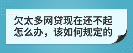 欠太多网贷现在还不起怎么办，该如何规定的