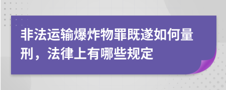 非法运输爆炸物罪既遂如何量刑，法律上有哪些规定