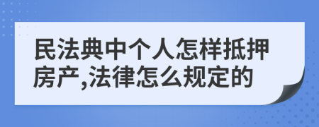 民法典中个人怎样抵押房产,法律怎么规定的