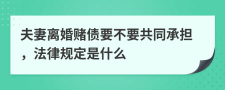 夫妻离婚赌债要不要共同承担，法律规定是什么