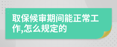 取保候审期间能正常工作,怎么规定的