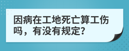 因病在工地死亡算工伤吗，有没有规定？