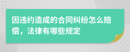 因违约造成的合同纠纷怎么赔偿，法律有哪些规定