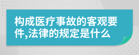 构成医疗事故的客观要件,法律的规定是什么