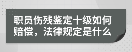 职员伤残鉴定十级如何赔偿，法律规定是什么