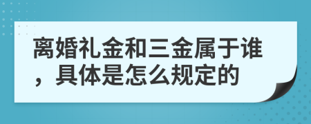 离婚礼金和三金属于谁，具体是怎么规定的