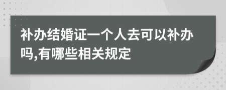 补办结婚证一个人去可以补办吗,有哪些相关规定