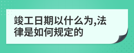 竣工日期以什么为,法律是如何规定的