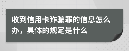 收到信用卡诈骗罪的信息怎么办，具体的规定是什么