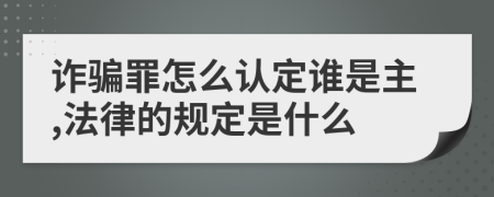 诈骗罪怎么认定谁是主,法律的规定是什么