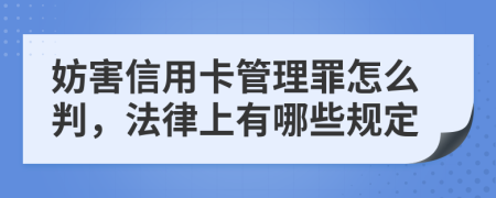 妨害信用卡管理罪怎么判，法律上有哪些规定