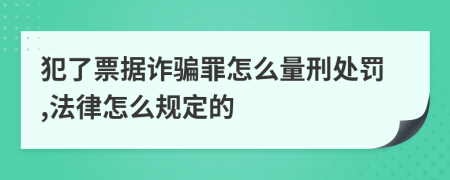 犯了票据诈骗罪怎么量刑处罚,法律怎么规定的