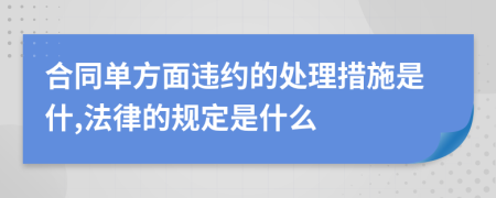 合同单方面违约的处理措施是什,法律的规定是什么