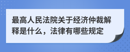 最高人民法院关于经济仲裁解释是什么，法律有哪些规定