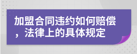 加盟合同违约如何赔偿，法律上的具体规定