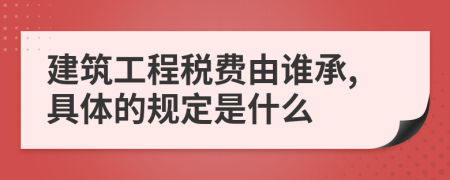 建筑工程税费由谁承,具体的规定是什么