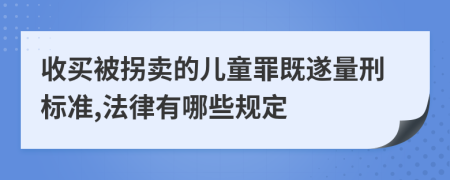 收买被拐卖的儿童罪既遂量刑标准,法律有哪些规定