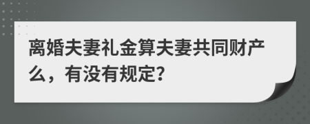 离婚夫妻礼金算夫妻共同财产么，有没有规定？