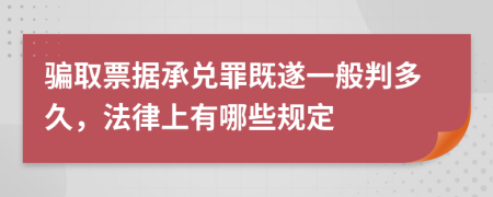 骗取票据承兑罪既遂一般判多久，法律上有哪些规定