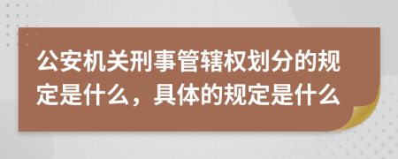 公安机关刑事管辖权划分的规定是什么，具体的规定是什么