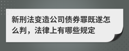 新刑法变造公司债券罪既遂怎么判，法律上有哪些规定