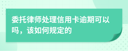 委托律师处理信用卡逾期可以吗，该如何规定的