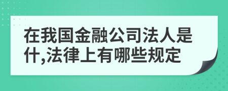 在我国金融公司法人是什,法律上有哪些规定