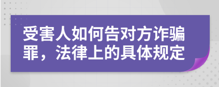 受害人如何告对方诈骗罪，法律上的具体规定