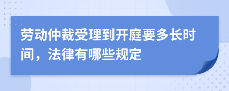 劳动仲裁受理到开庭要多长时间，法律有哪些规定