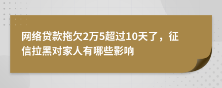 网络贷款拖欠2万5超过10天了，征信拉黑对家人有哪些影响