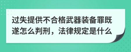 过失提供不合格武器装备罪既遂怎么判刑，法律规定是什么