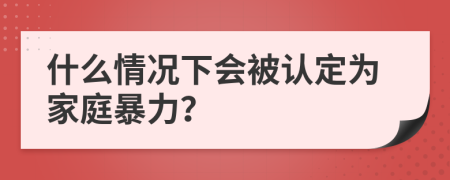 什么情况下会被认定为家庭暴力？