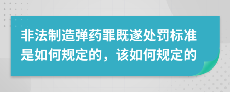 非法制造弹药罪既遂处罚标准是如何规定的，该如何规定的