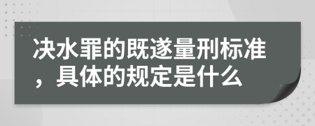 决水罪的既遂量刑标准，具体的规定是什么