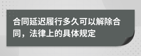 合同延迟履行多久可以解除合同，法律上的具体规定