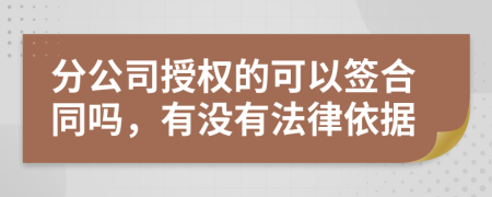 分公司授权的可以签合同吗，有没有法律依据