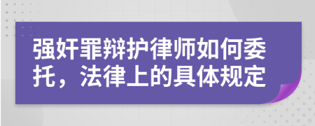 强奸罪辩护律师如何委托，法律上的具体规定